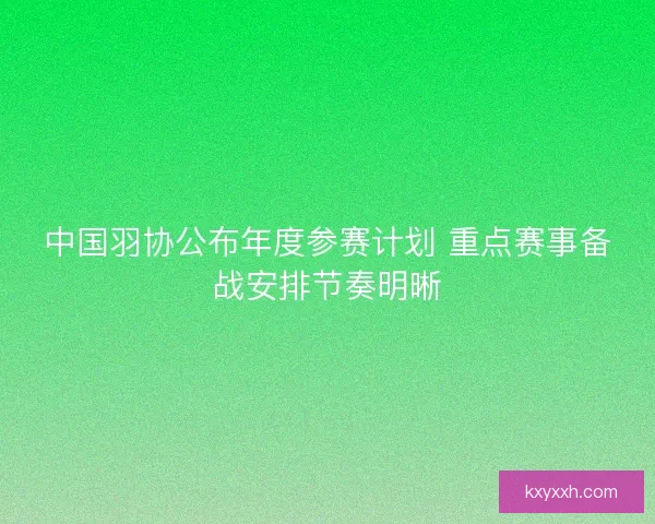 中国羽协公布年度参赛计划 重点赛事备战安排节奏明晰