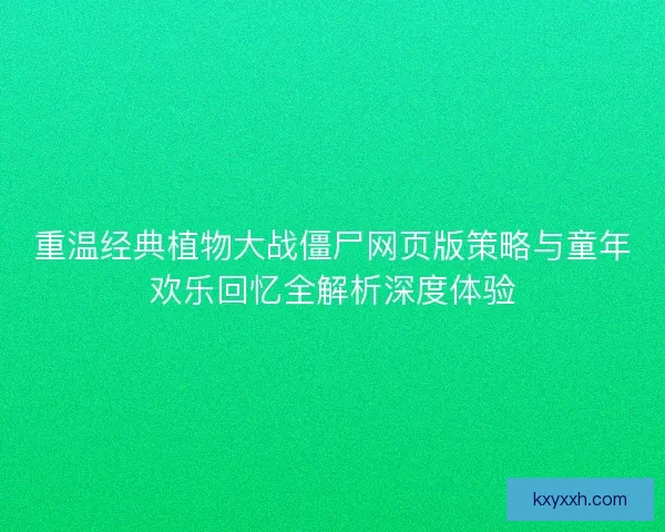 重温经典植物大战僵尸网页版策略与童年欢乐回忆全解析深度体验
