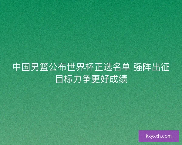 中国男篮公布世界杯正选名单 强阵出征目标力争更好成绩