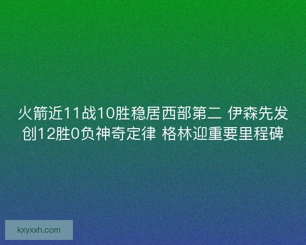 火箭近11战10胜稳居西部第二 伊森先发创12胜0负神奇定律 格林迎重要里程碑