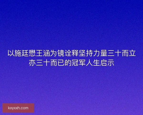 以施廷懋王涵为镜诠释坚持力量三十而立亦三十而已的冠军人生启示