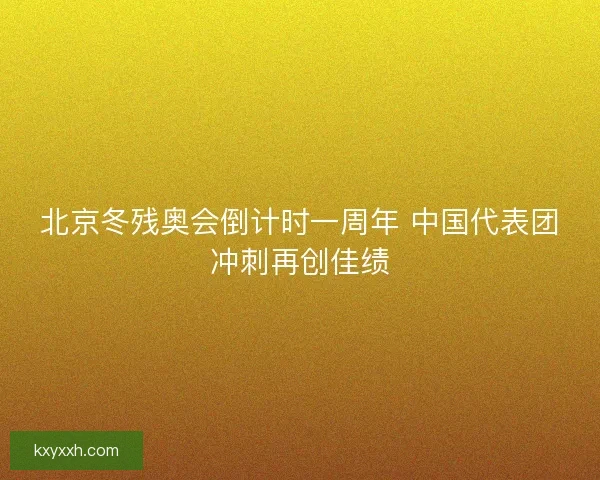 北京冬残奥会倒计时一周年 中国代表团冲刺再创佳绩