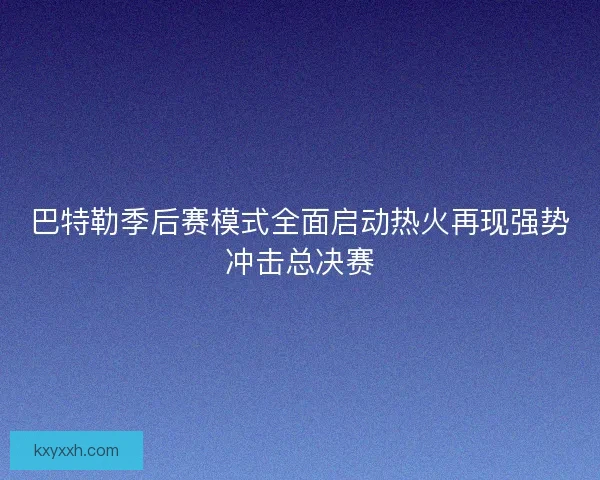 巴特勒季后赛模式全面启动热火再现强势冲击总决赛