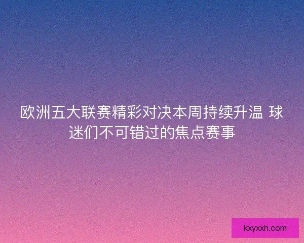欧洲五大联赛精彩对决本周持续升温 球迷们不可错过的焦点赛事