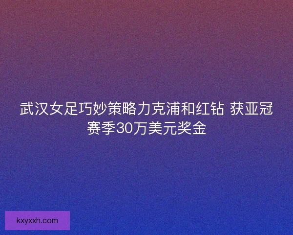 武汉女足巧妙策略力克浦和红钻 获亚冠赛季30万美元奖金
