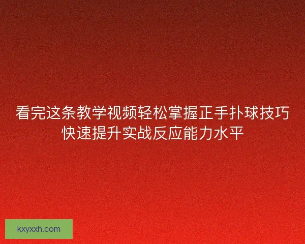 看完这条教学视频轻松掌握正手扑球技巧快速提升实战反应能力水平