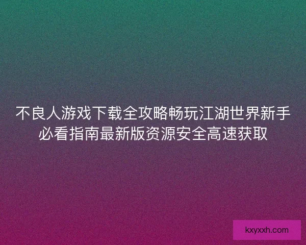 不良人游戏下载全攻略畅玩江湖世界新手必看指南最新版资源安全高速获取