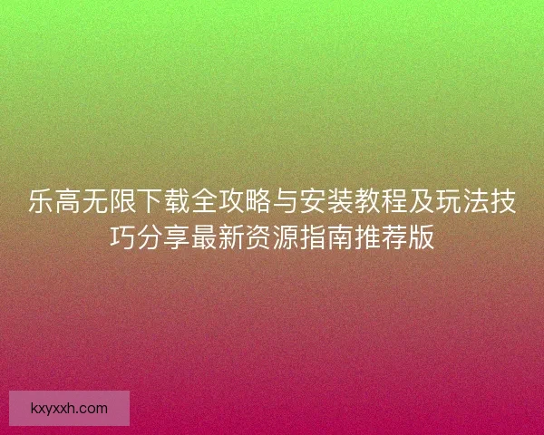 乐高无限下载全攻略与安装教程及玩法技巧分享最新资源指南推荐版