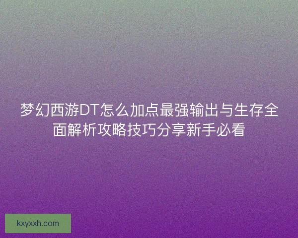 梦幻西游DT怎么加点最强输出与生存全面解析攻略技巧分享新手必看