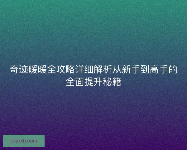 奇迹暖暖全攻略详细解析从新手到高手的全面提升秘籍