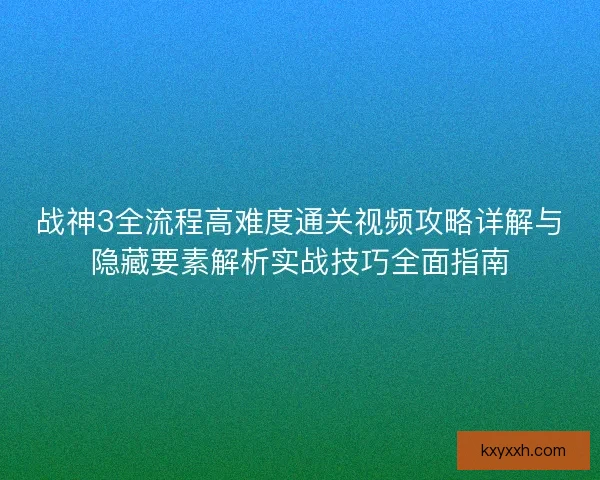 战神3全流程高难度通关视频攻略详解与隐藏要素解析实战技巧全面指南