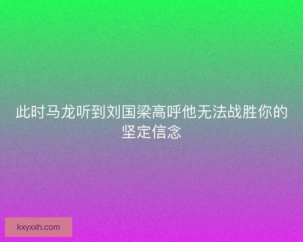 此时马龙听到刘国梁高呼他无法战胜你的坚定信念