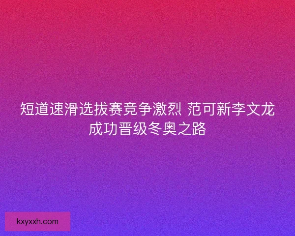短道速滑选拔赛竞争激烈 范可新李文龙成功晋级冬奥之路