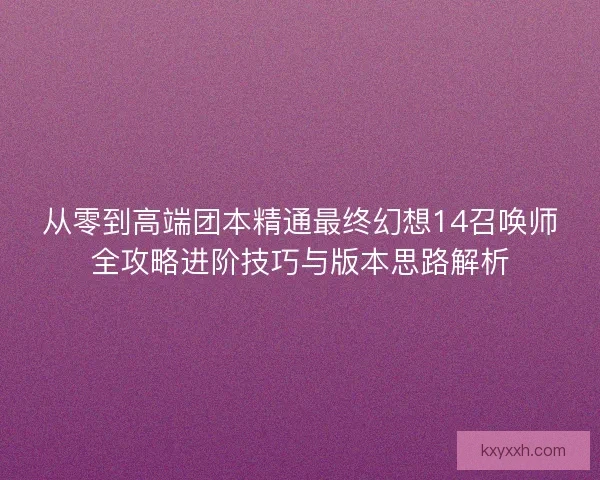 从零到高端团本精通最终幻想14召唤师全攻略进阶技巧与版本思路解析