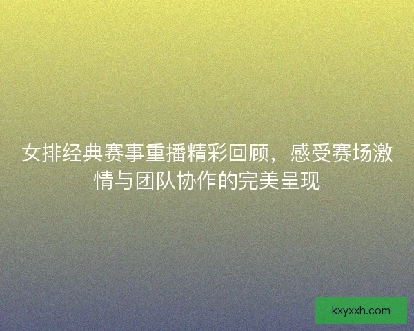 女排经典赛事重播精彩回顾，感受赛场激情与团队协作的完美呈现