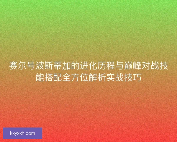 赛尔号波斯蒂加的进化历程与巅峰对战技能搭配全方位解析实战技巧