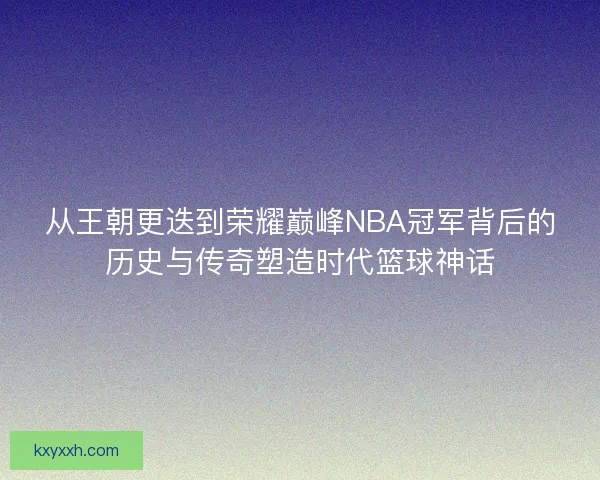 从王朝更迭到荣耀巅峰NBA冠军背后的历史与传奇塑造时代篮球神话