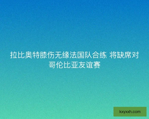 拉比奥特膝伤无缘法国队合练 将缺席对哥伦比亚友谊赛