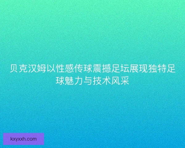 贝克汉姆以性感传球震撼足坛展现独特足球魅力与技术风采