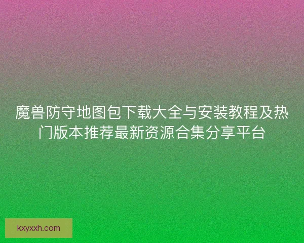 魔兽防守地图包下载大全与安装教程及热门版本推荐最新资源合集分享平台