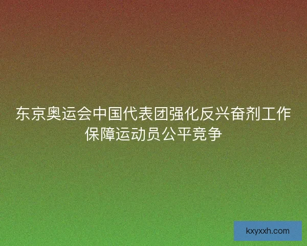 东京奥运会中国代表团强化反兴奋剂工作保障运动员公平竞争