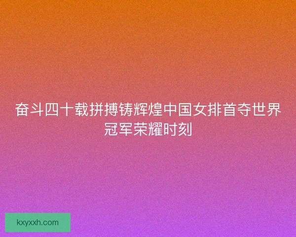 奋斗四十载拼搏铸辉煌中国女排首夺世界冠军荣耀时刻