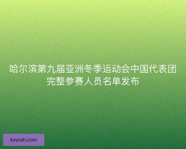 哈尔滨第九届亚洲冬季运动会中国代表团完整参赛人员名单发布