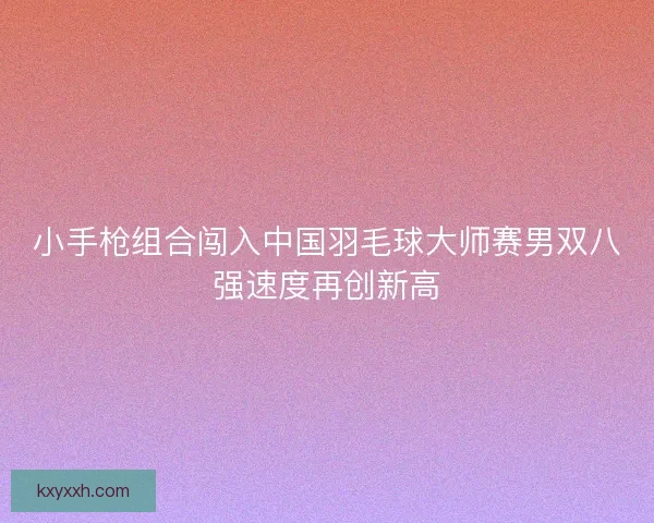小手枪组合闯入中国羽毛球大师赛男双八强速度再创新高