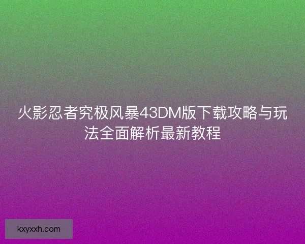 火影忍者究极风暴43DM版下载攻略与玩法全面解析最新教程