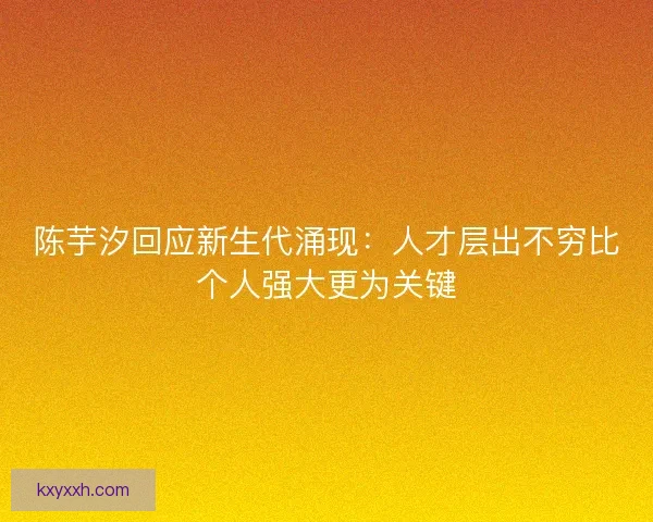 陈芋汐回应新生代涌现：人才层出不穷比个人强大更为关键