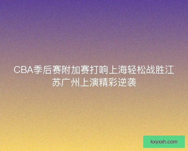CBA季后赛附加赛打响上海轻松战胜江苏广州上演精彩逆袭