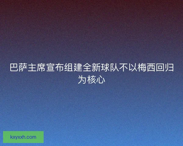 巴萨主席宣布组建全新球队不以梅西回归为核心