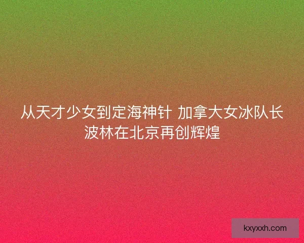 从天才少女到定海神针 加拿大女冰队长波林在北京再创辉煌